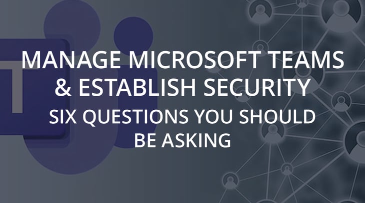 Manage Microsoft Teams & Establish Security: Six Questions You Should Be Asking
