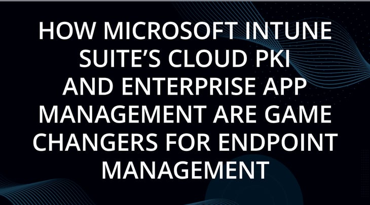 How Microsoft Intune Suite's Cloud PKI and Enterprise App Management are Game Changers for Endpoint Management