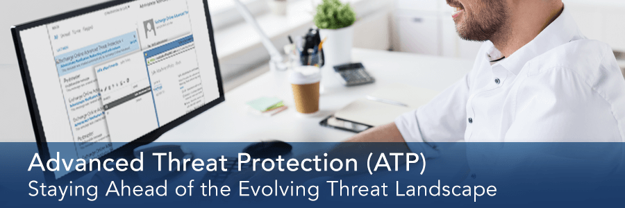 Stay Ahead of the Evolving Threat Landscape with Office 365 Advanced Threat Protection (ATP)