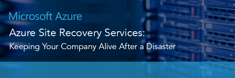 Azure Site Recovery Services: Keeping Your Company Alive After a Disaster