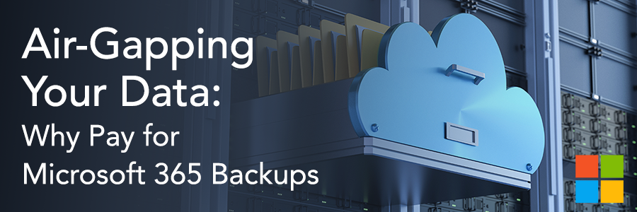 Air-Gapping Your Data: Why Pay for Microsoft 365 Backups