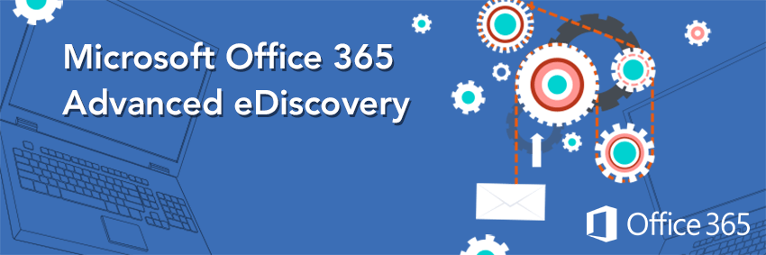 Microsoft Office 365 Advanced eDiscovery: Reducing the Challenges and Costs in Your Legal Proceedings