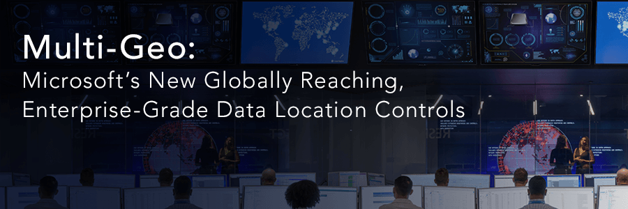 Multi-Geo: Microsoft’s New Globally Reaching, Enterprise-Grade Data Location Controls