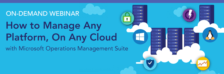 ON-DEMAND WEBINAR | How to Manage Any Platform, On Any Cloud with the Microsoft Operations Management Suite (OMS)