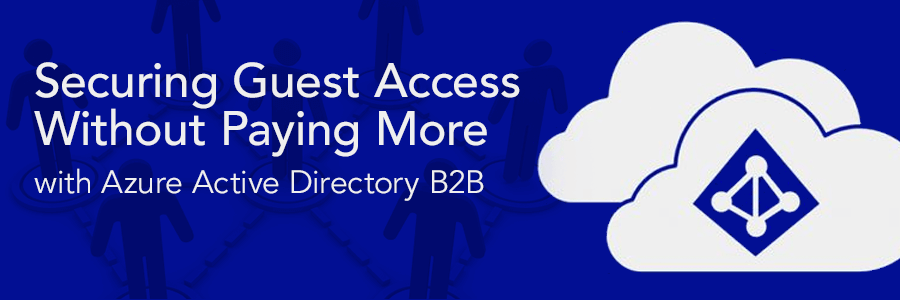 Securing Guest Access Without Paying More with Azure Active Directory B2B