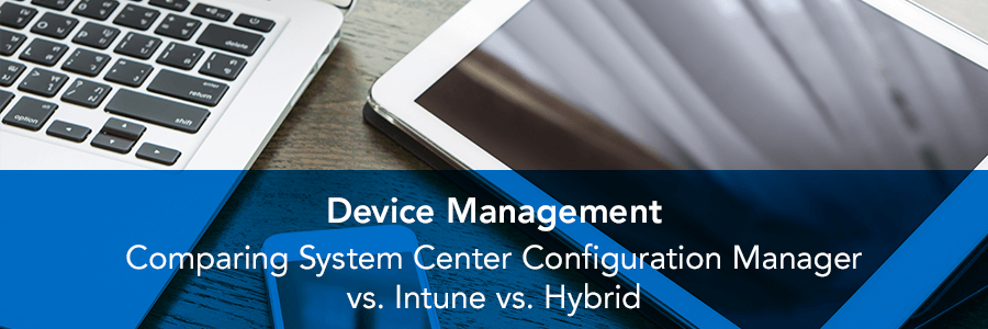 Comparing System Center Configuration Manager vs. Intune vs. Hybrid