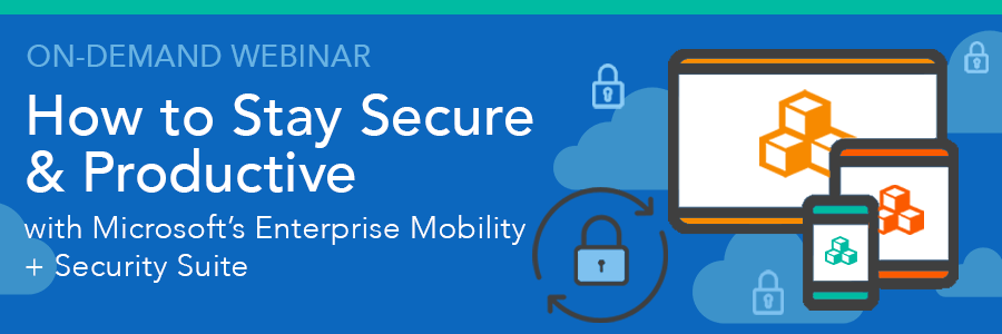 On-Demand Webinar | How to Stay Secure & Productive with Microsoft’s Enterprise Mobility + Security Suite