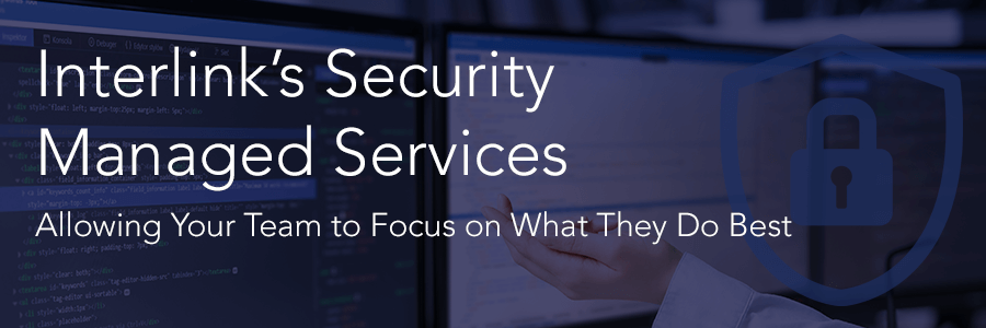 Interlink’s Security Managed Services Allows Your Team to Focus on What They Do Best